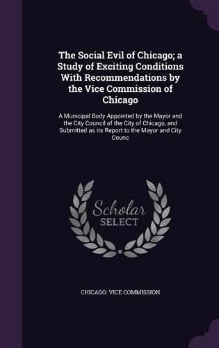 Cover image for The Social Evil of Chicago; a Study of Exciting Conditions With Recommendations by the Vice Commission of Chicago