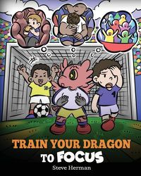 Cover image for Train Your Dragon to Focus: A Children's Book to Help Kids Improve Focus, Pay Attention, Avoid Distractions, and Increase Concentration