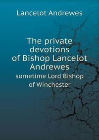 Cover image for The private devotions of Bishop Lancelot Andrewes sometime Lord Bishop of Winchester