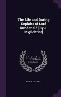 Cover image for The Life and Daring Exploits of Lord Dundonald [By J. M'Gilchrist]