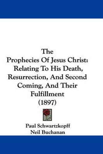 Cover image for The Prophecies of Jesus Christ: Relating to His Death, Resurrection, and Second Coming, and Their Fulfillment (1897)