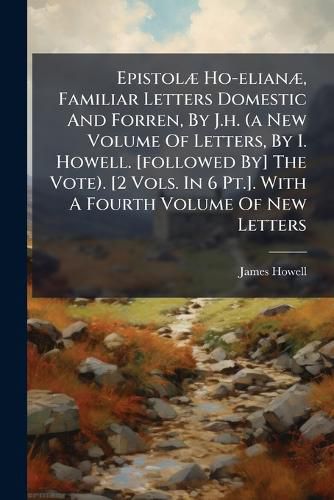 Cover image for Epistol Ho-Elian , Familiar Letters Domestic and Forren, by J.H. (a New Volume of Letters, by I. Howell. [Followed By] the Vote). [2 Vols. in 6 PT.]. with a Fourth Volume of New Letters