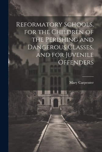 Reformatory Schools, for the Children of the Perishing and Dangerous Classes, and for Juvenile Offenders