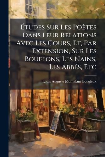 Cover image for Tudes Sur Les Po Tes Dans Leur Relations Avec Les Cours, Et, Par Extension, Sur Les Bouffons, Les Nains, Les Abb S, Etc