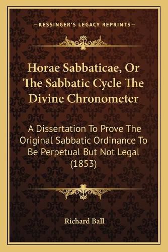 Horae Sabbaticae, or the Sabbatic Cycle the Divine Chronometer: A Dissertation to Prove the Original Sabbatic Ordinance to Be Perpetual But Not Legal (1853)