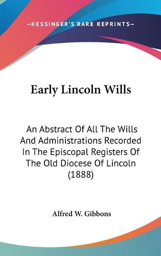 Cover image for Early Lincoln Wills: An Abstract of All the Wills and Administrations Recorded in the Episcopal Registers of the Old Diocese of Lincoln (1888)