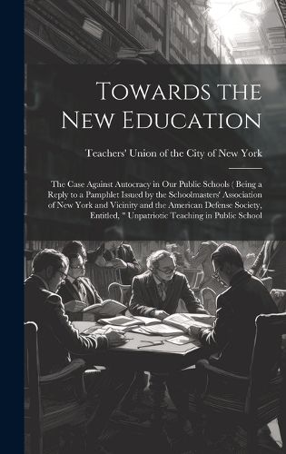 Cover image for Towards the new Education; the Case Against Autocracy in our Public Schools ( Being a Reply to a Pamphlet Issued by the Schoolmasters' Association of New York and Vicinity and the American Defense Society, Entitled, " Unpatriotic Teaching in Public School