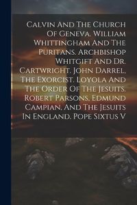 Cover image for Calvin And The Church Of Geneva. William Whittingham And The Puritans. Archbishop Whitgift And Dr. Cartwright. John Darrel, The Exorcist. Loyola And The Order Of The Jesuits. Robert Parsons, Edmund Campian, And The Jesuits In England. Pope Sixtus V