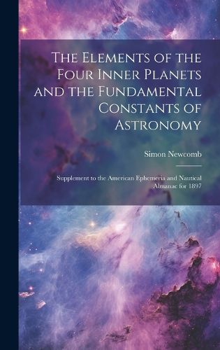 Cover image for The Elements of the Four Inner Planets and the Fundamental Constants of Astronomy; Supplement to the American Ephemeria and Nautical Almanac for 1897