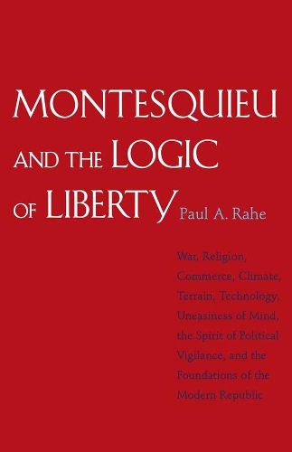 Cover image for Montesquieu and the Logic of Liberty: War, Religion, Commerce, Climate, Terrain, Technology, Uneasiness of Mind, the Spirit of Political Vigilance, and the Foundations of the Modern Republic