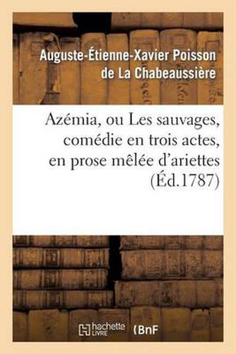 Cover image for Azemia, Ou Les Sauvages, Comedie En Trois Actes, En Prose Melee d'Ariettes: . Representee A Fontainebleau, Devant Leurs Majestes, Le 17 Octobre 1786, & A Paris, Le 3 Mai 1787