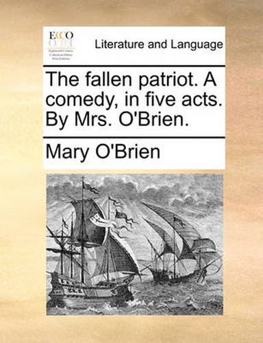 Cover image for The Fallen Patriot. a Comedy, in Five Acts. by Mrs. O'Brien.