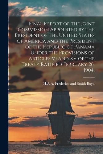 Cover image for Final Report of the Joint Commission Appointed by the President of the United States of America and the President of the Republic of Panama Under the Provisions of Articles VI and XV of the Treaty Ratified February 26, 1904.