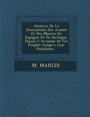 Cover image for Histoire de La Domination Des Arabes Et Des Maures En Espagne Et En Portugal, Depuis L Invasion de Ces Peuples Jusqu a Leur Expulsion...