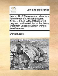 Cover image for Leeds, 1710 the American Almanack for the Year of Christian Account 1710. ... Fitted to the Latitude of 40 Degrees, and a Meridian of Five Hours West from London But May, Without Sensible Error