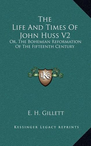 The Life and Times of John Huss V2: Or, the Bohemian Reformation of the Fifteenth Century