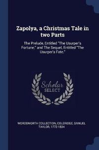 Cover image for Zapolya, a Christmas Tale in Two Parts: The Prelude, Entitled the Usurper's Fortune; And the Sequel, Entitled the Usurper's Fate.