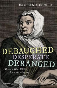 Cover image for Debauched, Desperate, Deranged: Women Who Killed, London 1674-1913