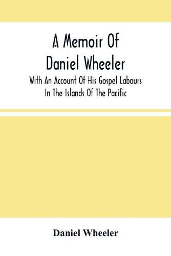 A Memoir Of Daniel Wheeler, With An Account Of His Gospel Labours In The Islands Of The Pacific