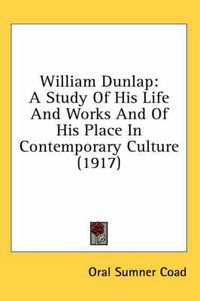 Cover image for William Dunlap: A Study of His Life and Works and of His Place in Contemporary Culture (1917)