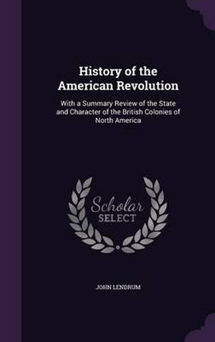 Cover image for History of the American Revolution: With a Summary Review of the State and Character of the British Colonies of North America