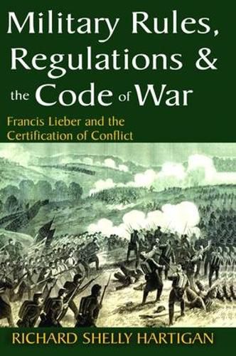 Cover image for Military Rules, Regulations and the Code of War: Francis Lieber and the Certification of Conflict