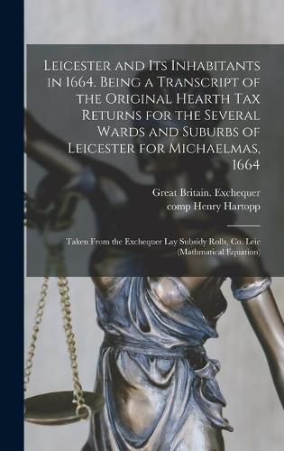 Leicester and Its Inhabitants in 1664. Being a Transcript of the Original Hearth Tax Returns for the Several Wards and Suburbs of Leicester for Michaelmas, 1664: Taken From the Exchequer Lay Subsidy Rolls, Co. Leic (mathmatical Equation)