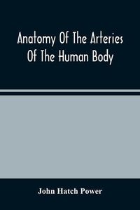 Cover image for Anatomy Of The Arteries Of The Human Body, Descriptive And Surgical, With The Descriptive Anatomy Of The Heart