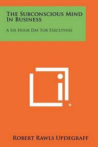 Cover image for The Subconscious Mind in Business: A Six Hour Day for Executives