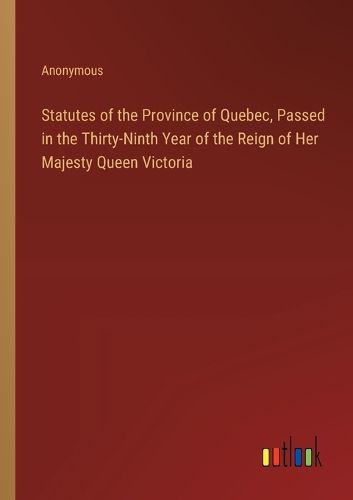 Statutes of the Province of Quebec, Passed in the Thirty-Ninth Year of the Reign of Her Majesty Queen Victoria