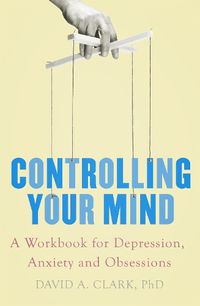 Cover image for Controlling Your Mind: A Workbook for Depression, Anxiety and Obsessions