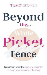 Cover image for Beyond the White Picket Fence: Transform your life and relationships through YOUR inner healing