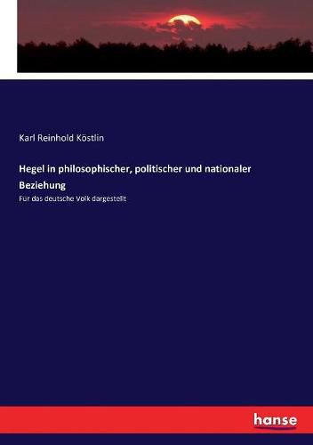 Hegel in philosophischer, politischer und nationaler Beziehung: Fur das deutsche Volk dargestellt