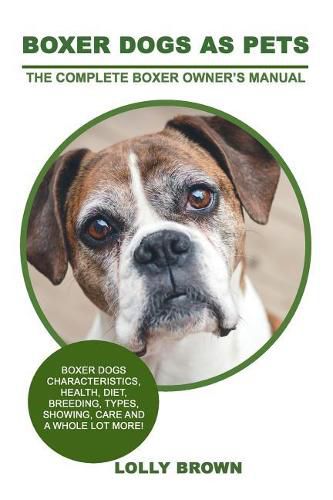 Boxer Dogs as Pets: Boxer Dogs Characteristics, Health, Diet, Breeding, Types, Showing, Care and a Whole Lot More! the Complete Boxer Owner's Manual