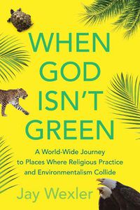 Cover image for When God Isn't Green: A World-Wide Journey to Places Where Religious Practice and Environmentalism Collide