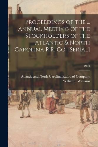 Cover image for Proceedings of the ... Annual Meeting of the Stockholders of the Atlantic & North Carolina R.R. Co. [serial]; 1908