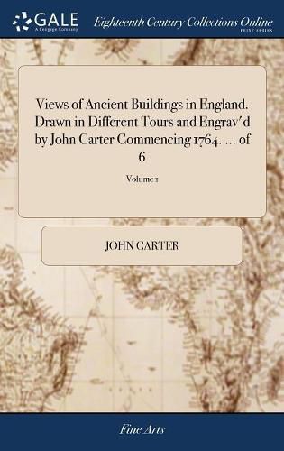 Cover image for Views of Ancient Buildings in England. Drawn in Different Tours and Engrav'd by John Carter Commencing 1764. ... of 6; Volume 1