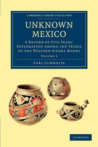 Cover image for Unknown Mexico: A Record of Five Years' Exploration among the Tribes of the Western Sierra Madre