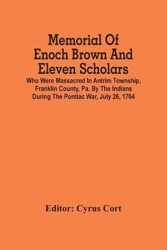 Cover image for Memorial Of Enoch Brown And Eleven Scholars Who Were Massacred In Antrim Township, Franklin County, Pa. By The Indians During The Pontiac War, July 26, 1764