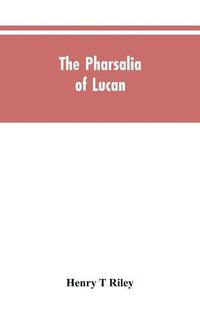 Cover image for The Pharsalia of Lucan, literally translated into English prose with copious notes