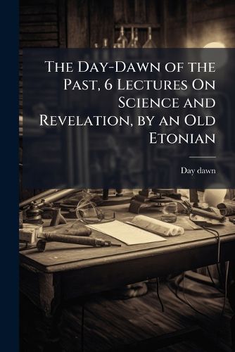 Cover image for The Day-Dawn of the Past, 6 Lectures on Science and Revelation, by an Old Etonian