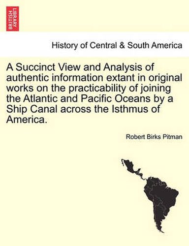 Cover image for A Succinct View and Analysis of Authentic Information Extant in Original Works on the Practicability of Joining the Atlantic and Pacific Oceans by a Ship Canal Across the Isthmus of America.