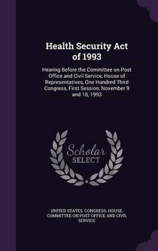 Cover image for Health Security Act of 1993: Hearing Before the Committee on Post Office and Civil Service, House of Representatives, One Hundred Third Congress, First Session, November 9 and 18, 1993
