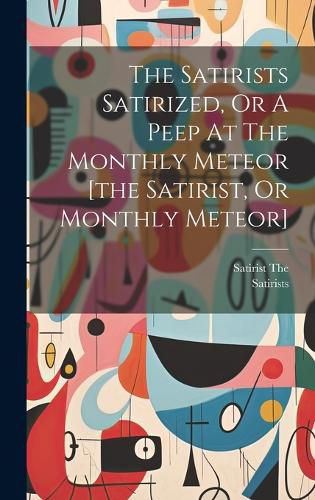 Cover image for The Satirists Satirized, Or A Peep At The Monthly Meteor [the Satirist, Or Monthly Meteor]