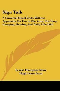 Cover image for Sign Talk: A Universal Signal Code, Without Apparatus, for Use in the Army, the Navy, Camping, Hunting, and Daily Life (1918)