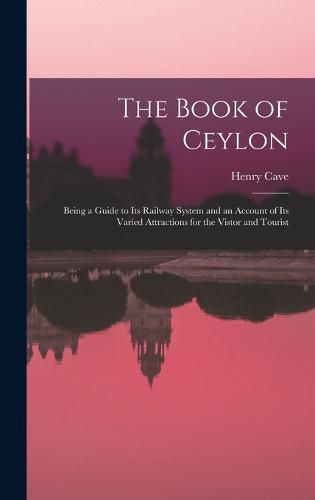 Cover image for The Book of Ceylon; Being a Guide to its Railway System and an Account of its Varied Attractions for the Vistor and Tourist