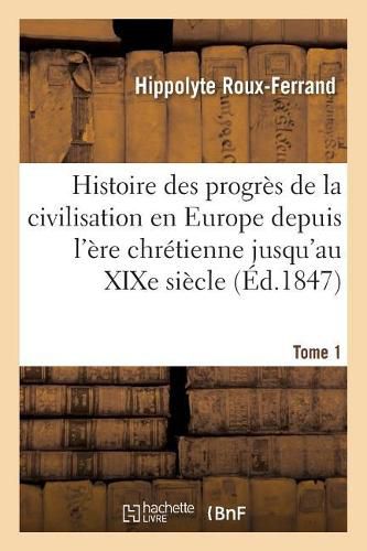 Histoire Des Progres de la Civilisation En Europe de l'Ere Chretienne Jusqu'au Xixe Siecle. Tome 1