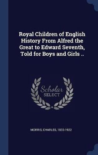 Cover image for Royal Children of English History from Alfred the Great to Edward Seventh, Told for Boys and Girls ..