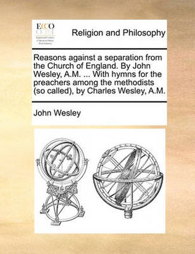 Cover image for Reasons Against a Separation from the Church of England. by John Wesley, A.M. ... with Hymns for the Preachers Among the Methodists (So Called, by Charles Wesley, A.M.