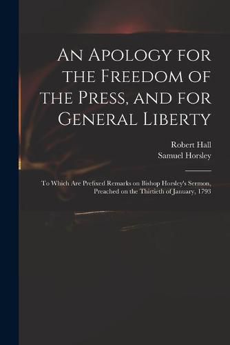 An Apology for the Freedom of the Press, and for General Liberty: to Which Are Prefixed Remarks on Bishop Horsley's Sermon, Preached on the Thirtieth of January, 1793